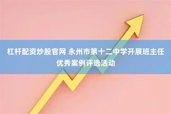 杠杆配资炒股官网 永州市第十二中学开展班主任优秀案例评选活动