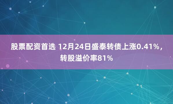 股票配资首选 12月24日盛泰转债上涨0.41%，转股溢价率81%