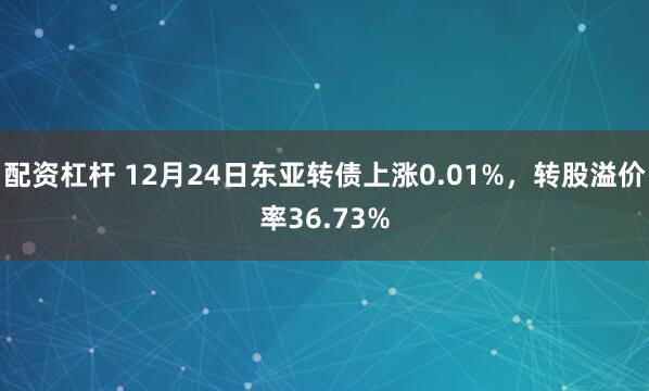 配资杠杆 12月24日东亚转债上涨0.01%，转股溢价率36.73%