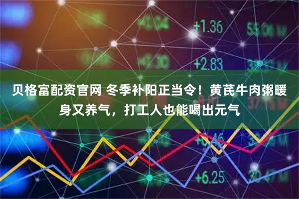 贝格富配资官网 冬季补阳正当令！黄芪牛肉粥暖身又养气，打工人也能喝出元气