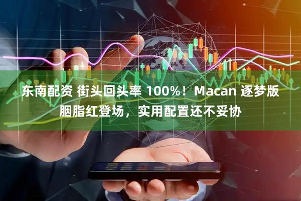 东南配资 街头回头率 100%！Macan 逐梦版胭脂红登场，实用配置还不妥协