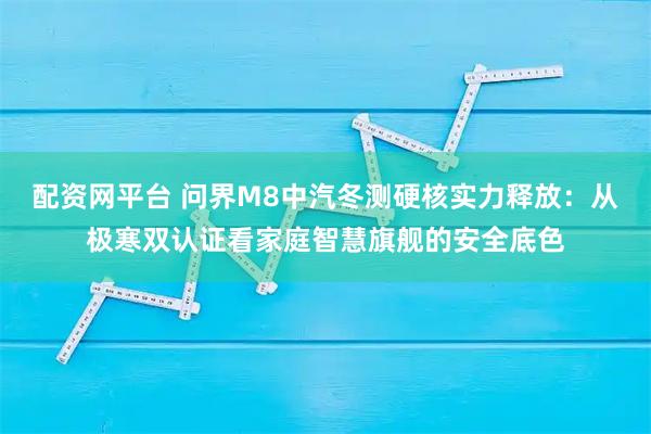 配资网平台 问界M8中汽冬测硬核实力释放：从极寒双认证看家庭智慧旗舰的安全底色