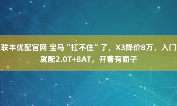 联丰优配官网 宝马“扛不住”了，X3降价8万，入门就配2.0T+8AT，开着有面子