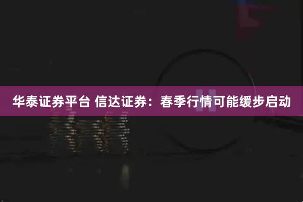 华泰证券平台 信达证券：春季行情可能缓步启动