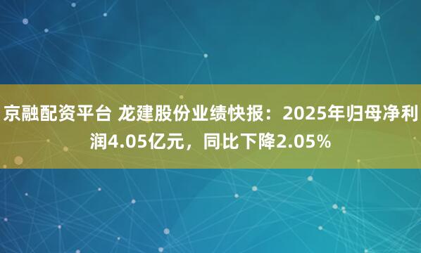 京融配资平台 龙建股份业绩快报：2025年归母净利润4.05亿元，同比下降2.05%