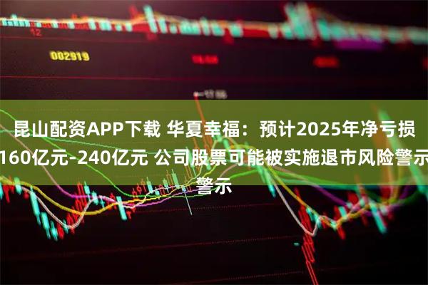 昆山配资APP下载 华夏幸福：预计2025年净亏损160亿元-240亿元 公司股票可能被实施退市风险警示