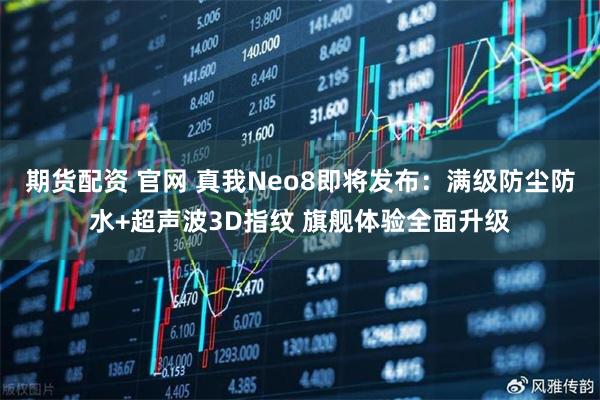 期货配资 官网 真我Neo8即将发布：满级防尘防水+超声波3D指纹 旗舰体验全面升级