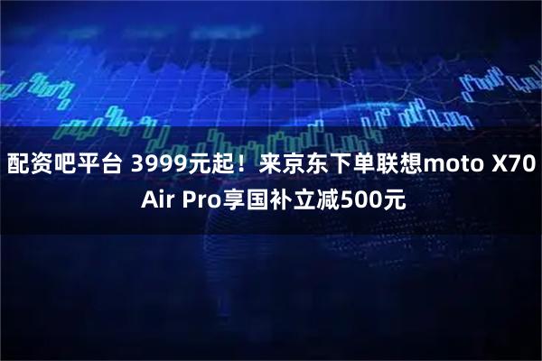 配资吧平台 3999元起！来京东下单联想moto X70 Air Pro享国补立减500元