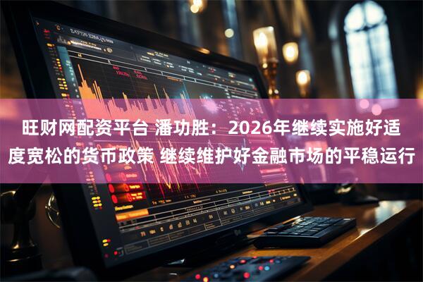 旺财网配资平台 潘功胜：2026年继续实施好适度宽松的货币政策 继续维护好金融市场的平稳运行