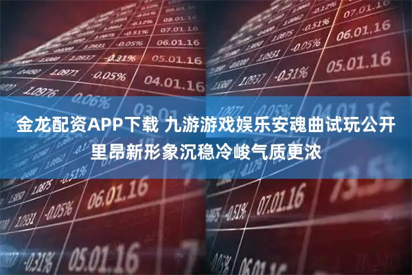 金龙配资APP下载 九游游戏娱乐安魂曲试玩公开里昂新形象沉稳冷峻气质更浓
