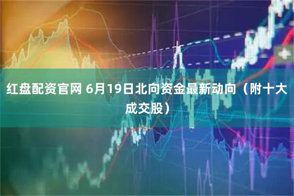 红盘配资官网 6月19日北向资金最新动向（附十大成交股）
