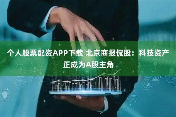 个人股票配资APP下载 北京商报侃股：科技资产正成为A股主角