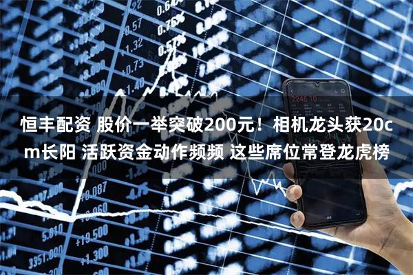 恒丰配资 股价一举突破200元！相机龙头获20cm长阳 活跃资金动作频频 这些席位常登龙虎榜