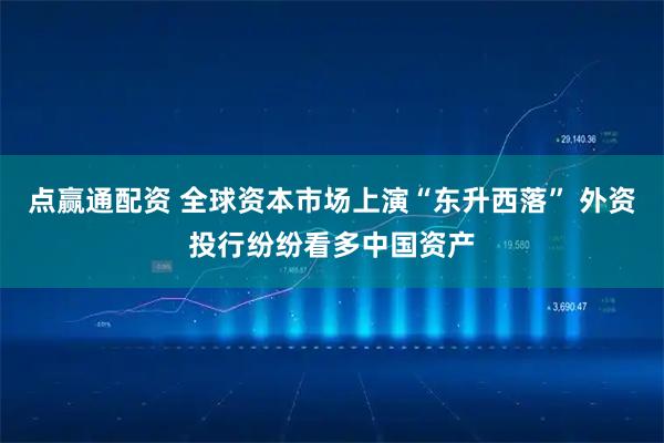 点赢通配资 全球资本市场上演“东升西落” 外资投行纷纷看多中国资产