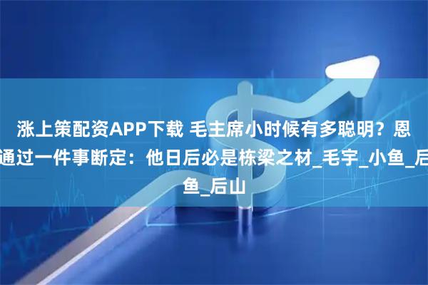 涨上策配资APP下载 毛主席小时候有多聪明？恩师通过一件事断定：他日后必是栋梁之材_毛宇_小鱼_后山
