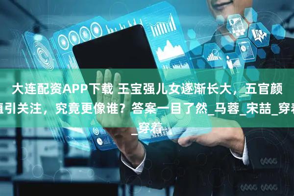 大连配资APP下载 王宝强儿女逐渐长大，五官颜值引关注，究竟更像谁？答案一目了然_马蓉_宋喆_穿着