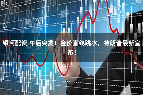 银河配资 午后突发！金价直线跳水，特朗普最新宣布！