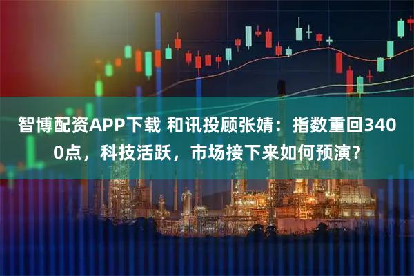 智博配资APP下载 和讯投顾张婧：指数重回3400点，科技活跃，市场接下来如何预演？