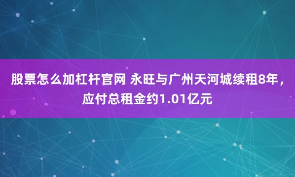 股票怎么加杠杆官网 永旺与广州天河城续租8年，应付总租金约1.01亿元