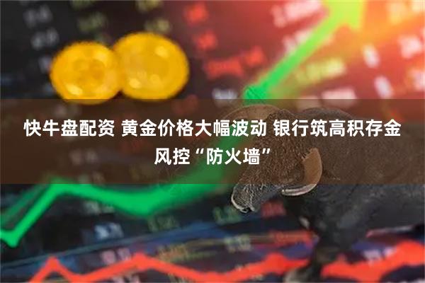 快牛盘配资 黄金价格大幅波动 银行筑高积存金风控“防火墙”