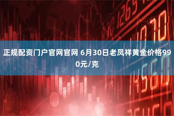 正规配资门户官网官网 6月30日老凤祥黄金价格990元/克