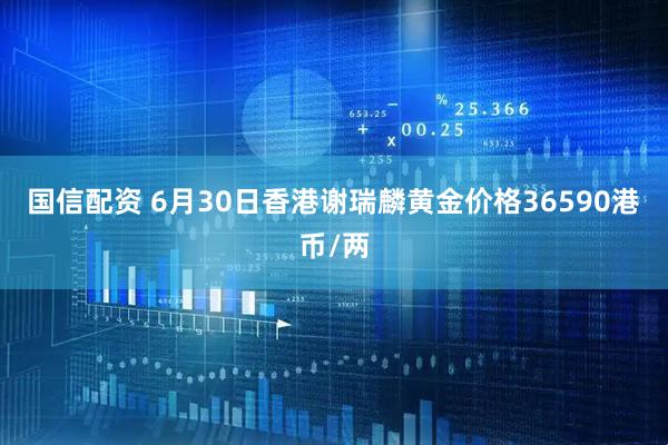国信配资 6月30日香港谢瑞麟黄金价格36590港币/两