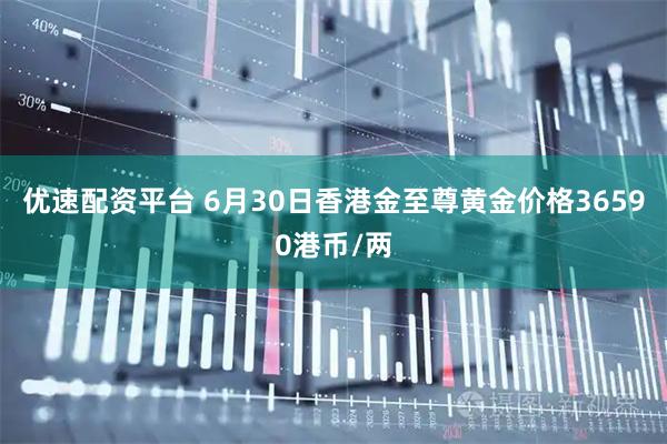 优速配资平台 6月30日香港金至尊黄金价格36590港币/两