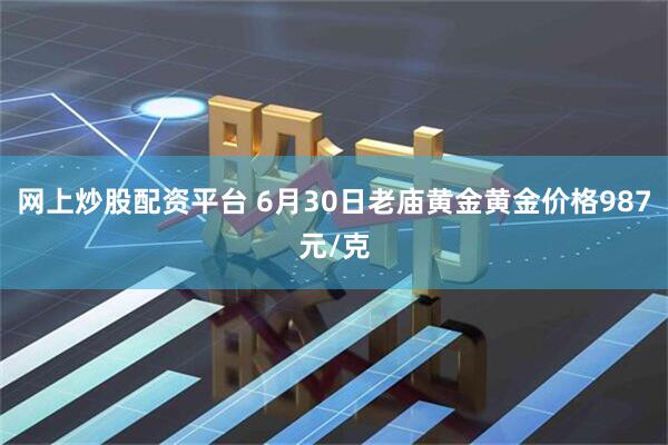 网上炒股配资平台 6月30日老庙黄金黄金价格987元/克