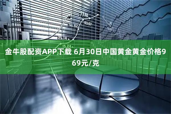 金牛股配资APP下载 6月30日中国黄金黄金价格969元/克
