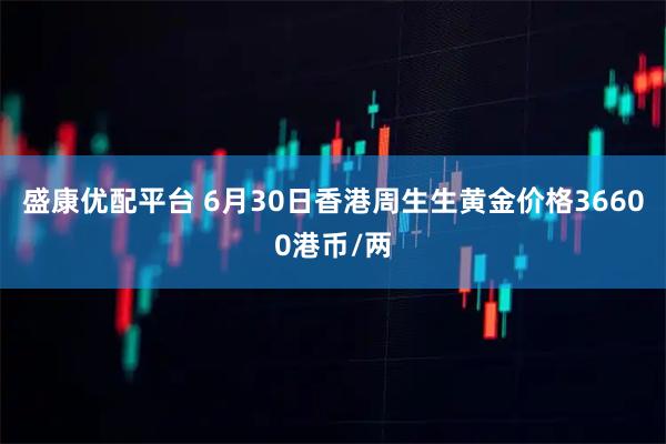 盛康优配平台 6月30日香港周生生黄金价格36600港币/两