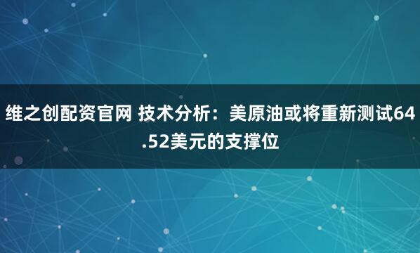 维之创配资官网 技术分析：美原油或将重新测试64.52美元的支撑位