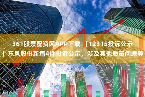 361股票配资网APP下载 【12315投诉公示】东风股份新增4件投诉公示，涉及其他质量问题等