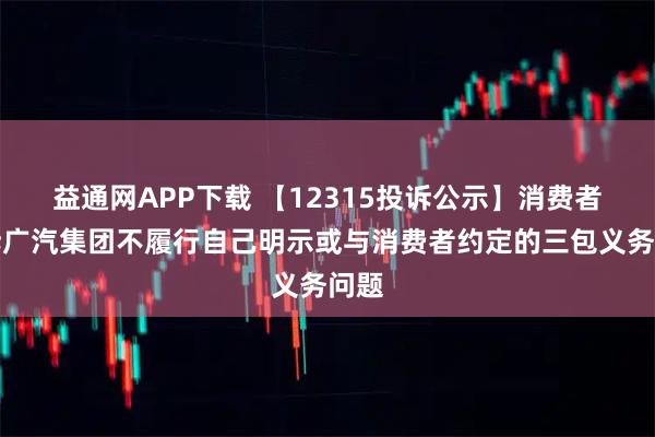 益通网APP下载 【12315投诉公示】消费者投诉广汽集团不履行自己明示或与消费者约定的三包义务问题