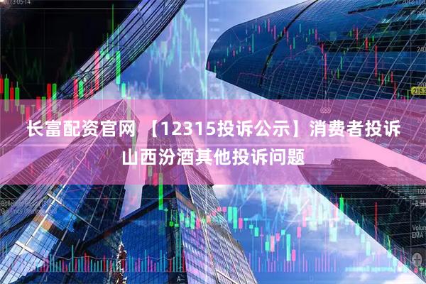 长富配资官网 【12315投诉公示】消费者投诉山西汾酒其他投诉问题