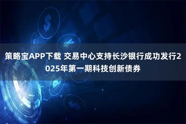 策略宝APP下载 交易中心支持长沙银行成功发行2025年第一期科技创新债券