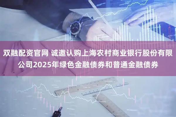 双融配资官网 诚邀认购上海农村商业银行股份有限公司2025年绿色金融债券和普通金融债券