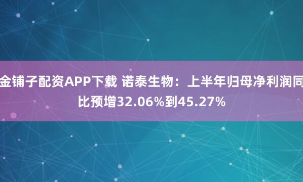 金铺子配资APP下载 诺泰生物：上半年归母净利润同比预增32.06%到45.27%