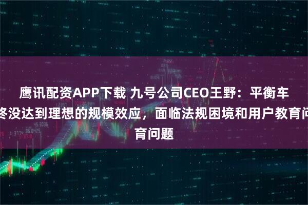 鹰讯配资APP下载 九号公司CEO王野：平衡车始终没达到理想的规模效应，面临法规困境和用户教育问题
