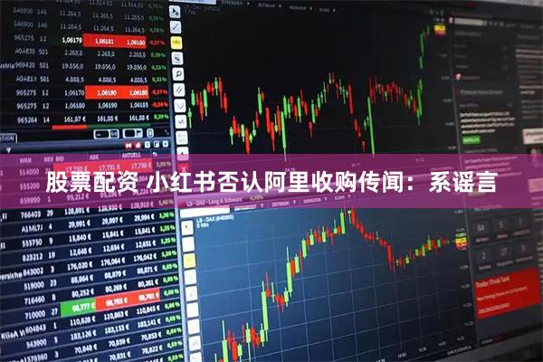 股票配资 小红书否认阿里收购传闻：系谣言