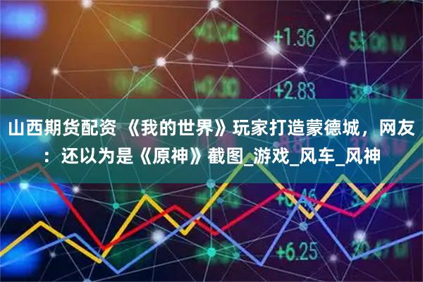 山西期货配资 《我的世界》玩家打造蒙德城，网友：还以为是《原神》截图_游戏_风车_风神