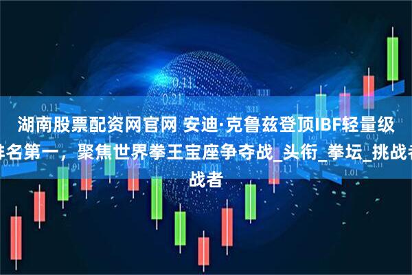 湖南股票配资网官网 安迪·克鲁兹登顶IBF轻量级排名第一，聚焦世界拳王宝座争夺战_头衔_拳坛_挑战者