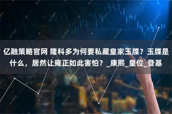 亿融策略官网 隆科多为何要私藏皇家玉牒？玉牒是什么，居然让雍正如此害怕？_康熙_皇位_登基