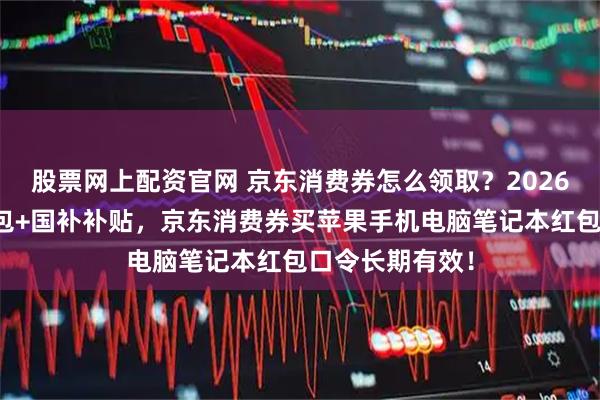 股票网上配资官网 京东消费券怎么领取？2026京东消费券红包+国补补贴，京东消费券买苹果手机电脑笔记本红包口令长期有效！