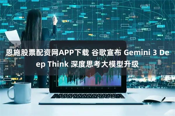 恩施股票配资网APP下载 谷歌宣布 Gemini 3 Deep Think 深度思考大模型升级