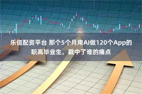 乐信配资平台 那个5个月用AI做120个App的职高毕业生，戳中了谁的痛点