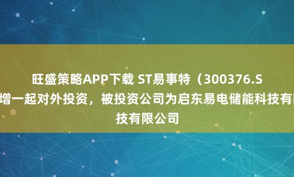 旺盛策略APP下载 ST易事特（300376.SZ）新增一起对外投资，被投资公司为启东易电储能科技有限公司