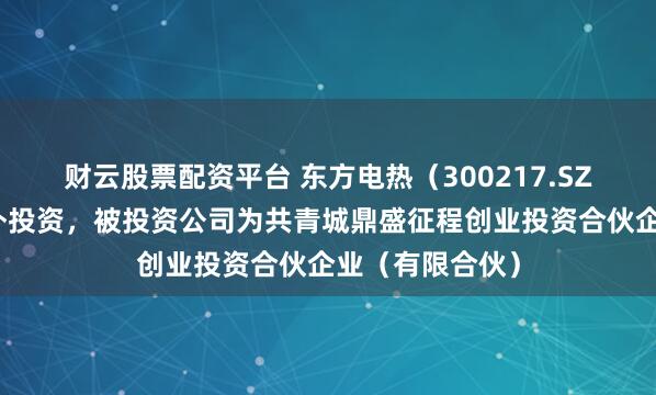 财云股票配资平台 东方电热（300217.SZ）新增一起对外投资，被投资公司为共青城鼎盛征程创业投资合伙企业（有限合伙）