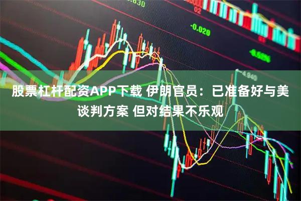 股票杠杆配资APP下载 伊朗官员：已准备好与美谈判方案 但对结果不乐观