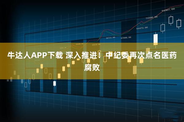 牛达人APP下载 深入推进！中纪委再次点名医药腐败