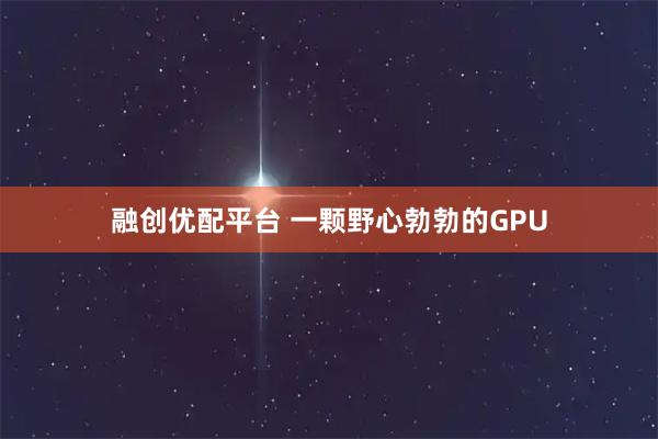 融创优配平台 一颗野心勃勃的GPU